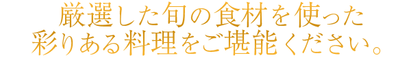 厳選した旬の食材を使った彩りある料理をご堪能ください。